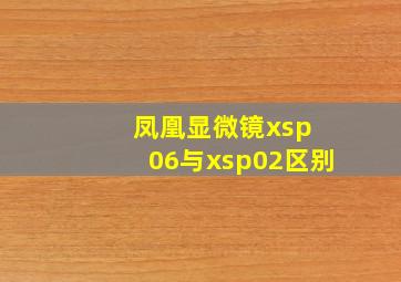 凤凰显微镜xsp 06与xsp02区别